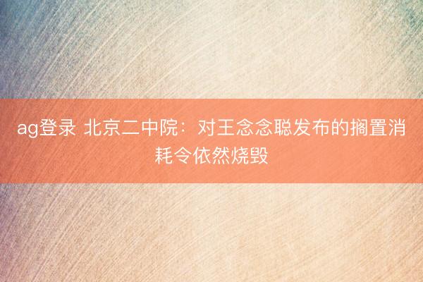 ag登录 北京二中院：对王念念聪发布的搁置消耗令依然烧毁