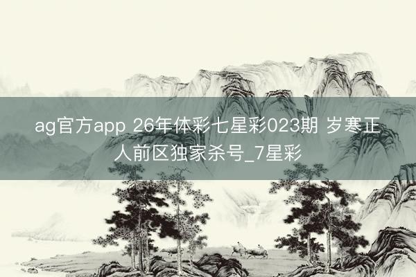 ag官方app 26年体彩七星彩023期 岁寒正人前区独家杀号_7星彩