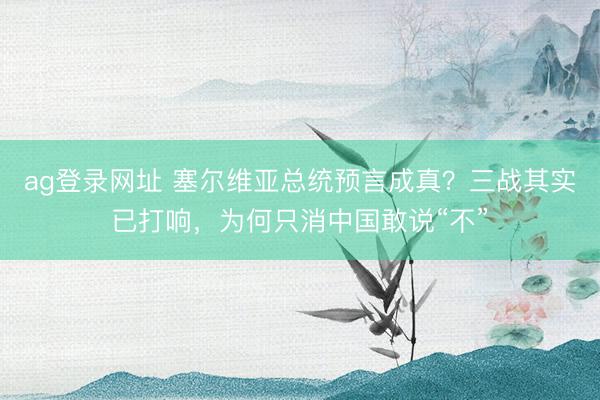 ag登录网址 塞尔维亚总统预言成真？三战其实已打响，为何只消中国敢说“不”