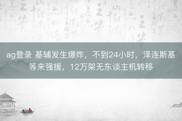 ag登录 基辅发生爆炸，不到24小时，泽连斯基等来强援，12万架无东谈主机转移