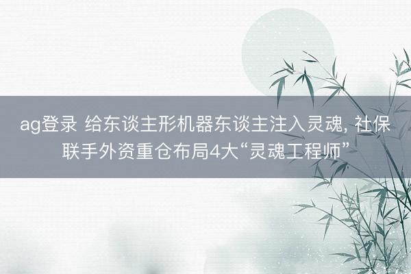 ag登录 给东谈主形机器东谈主注入灵魂, 社保联手外资重仓布局4大“灵魂工程师”