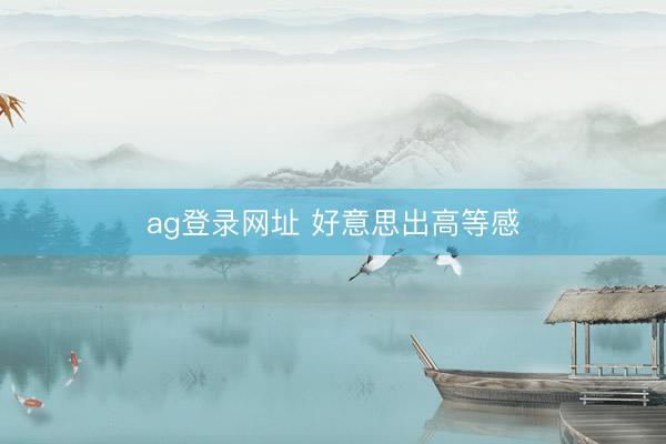 ag登录网址 好意思出高等感