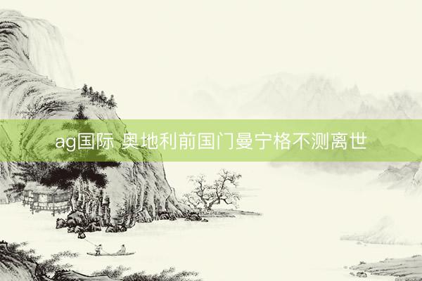 ag国际 奥地利前国门曼宁格不测离世