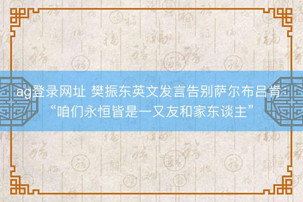 ag登录网址 樊振东英文发言告别萨尔布吕肯：“咱们永恒皆是一又友和家东谈主”