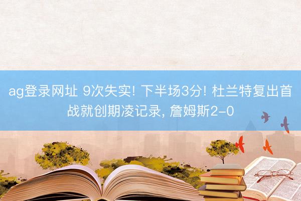 ag登录网址 9次失实! 下半场3分! 杜兰特复出首战就创期凌记录, 詹姆斯2-0