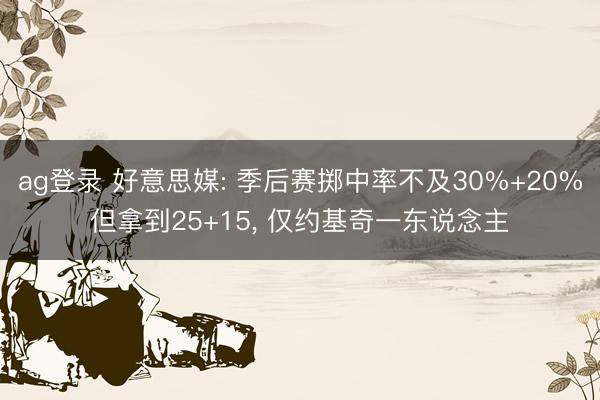 ag登录 好意思媒: 季后赛掷中率不及30%+20%但拿到25+15, 仅约基奇一东说念主