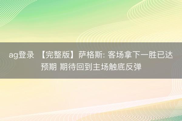 ag登录 【完整版】萨格斯: 客场拿下一胜已达预期 期待回到主场触底反弹