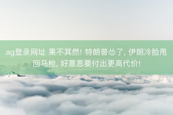 ag登录网址 果不其然! 特朗普怂了, 伊朗冷脸甩回马枪, 好意思要付出更高代价!