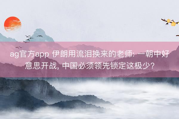 ag官方app 伊朗用流泪换来的老师: 一朝中好意思开战, 中国必须领先锁定这极少?