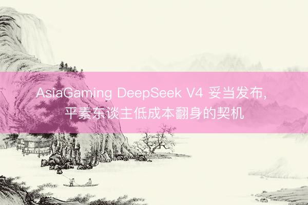 AsiaGaming DeepSeek V4 妥当发布, 平素东谈主低成本翻身的契机