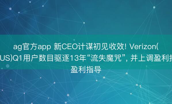 ag官方app 新CEO计谋初见收效! Verizon(VZ.US)Q1用户数目驱逐13年“流失魔咒”, 并上调盈利指导