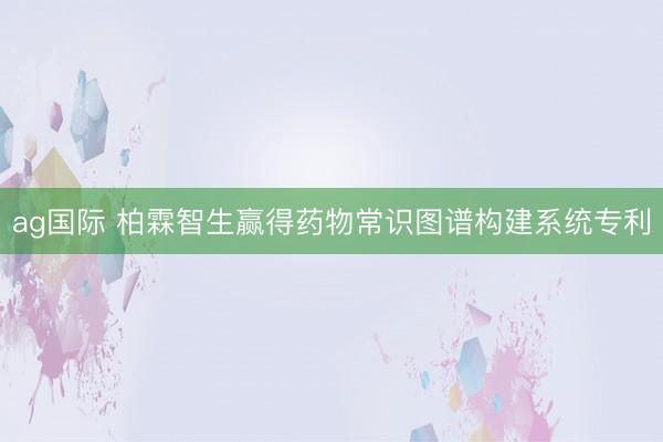 ag国际 柏霖智生赢得药物常识图谱构建系统专利