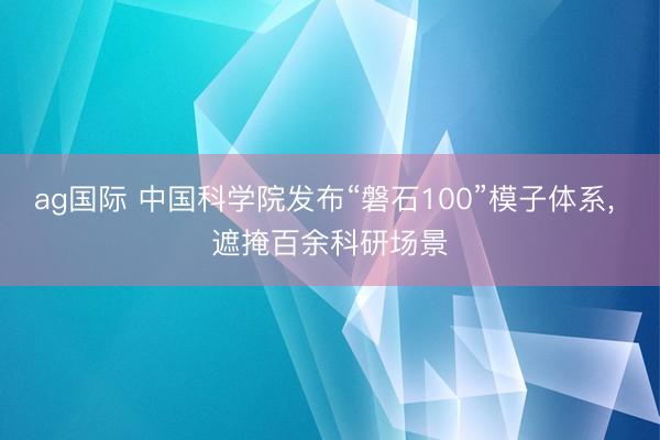 ag国际 中国科学院发布“磐石100”模子体系, 遮掩百余科研场景