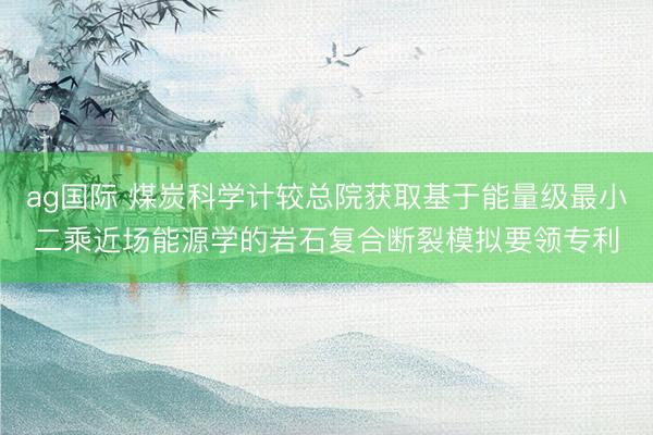 ag国际 煤炭科学计较总院获取基于能量级最小二乘近场能源学的岩石复合断裂模拟要领专利