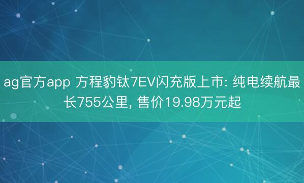 ag官方app 方程豹钛7EV闪充版上市: 纯电续航最长755公里, 售价19.98万元起