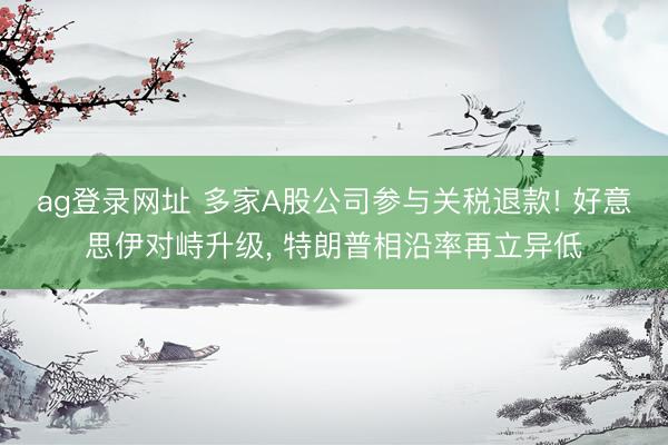 ag登录网址 多家A股公司参与关税退款! 好意思伊对峙升级, 特朗普相沿率再立异低
