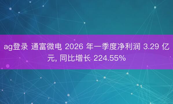 ag登录 通富微电 2026 年一季度净利润 3.29 亿元, 同比增长 224.55%