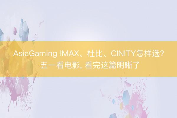 AsiaGaming IMAX、杜比、CINITY怎样选? 五一看电影, 看完这篇明晰了