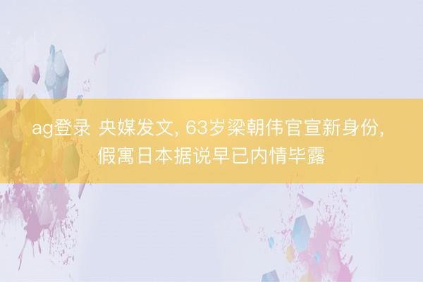 ag登录 央媒发文, 63岁梁朝伟官宣新身份, 假寓日本据说早已内情毕露