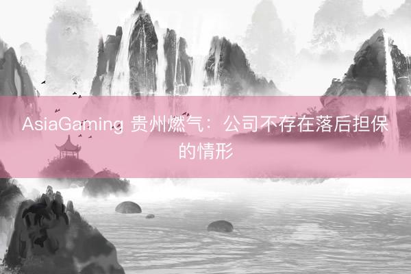 AsiaGaming 贵州燃气：公司不存在落后担保的情形